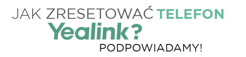 Jak zresetować telefon Yealink? Podpowiadamy!